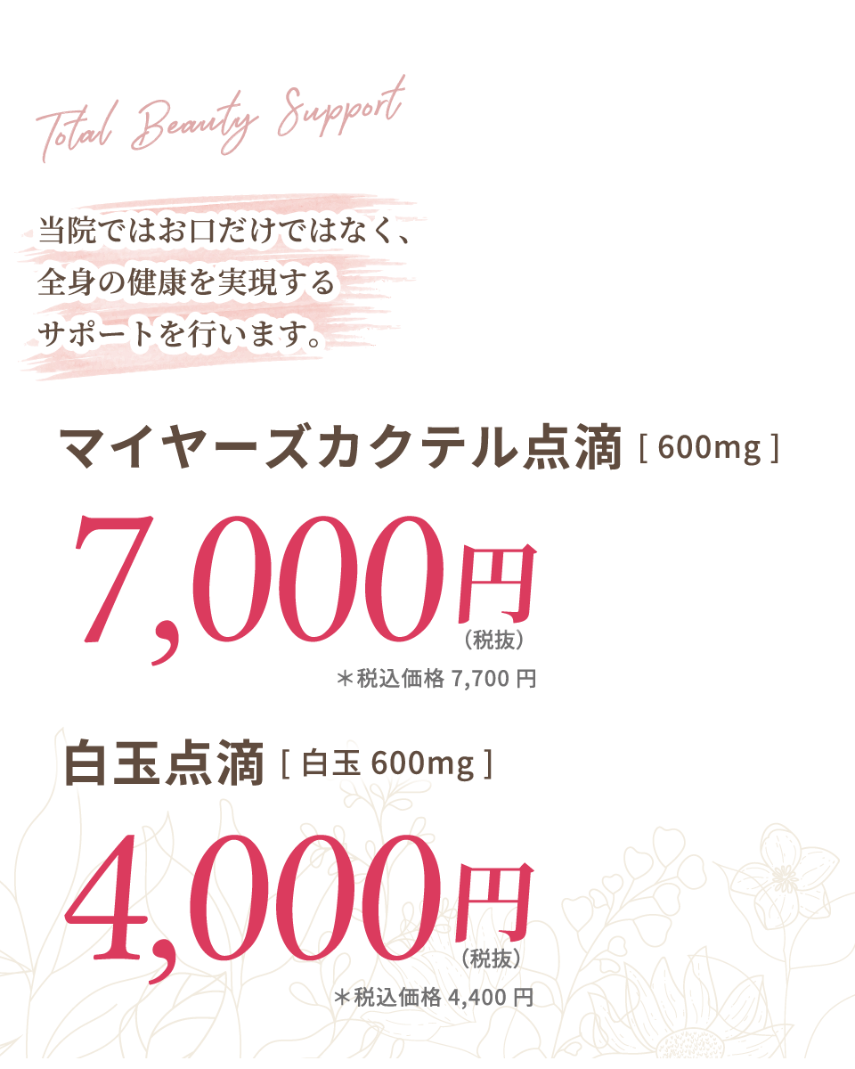 当院ではお口だけではなく、全身の健康を実現するサポートを行います。マイヤーズカクテル点滴[600mg]7,000円(税抜) 白玉点滴[白玉600mg]4,000円(税抜)